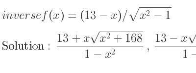 The inverse of f(x)=(13-x)/sqrt(x^2-1) is (13+xsqrt(x^2+168))/(1-x^2),(13-xsqrt(x^2+168))/(1-x^2)